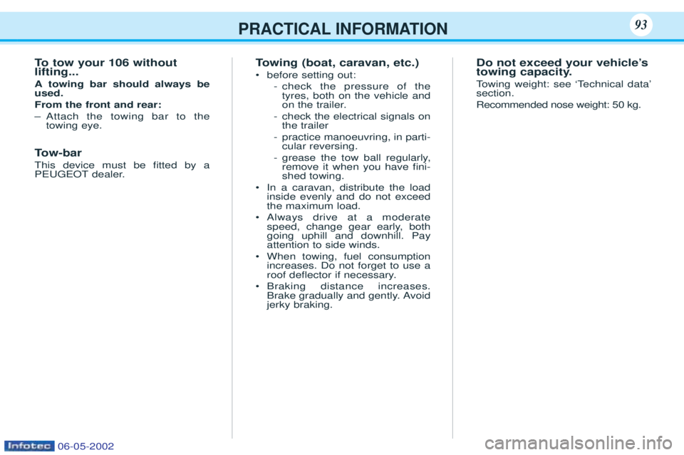 PEUGEOT 106 2001 Owners Manual PRACTICAL INFORMATION93
To tow your 106 without
lifting... A towing bar should always be used. From the front and rear:Ã Attach the towing bar to the towing eye.
T ow-bar
This device must be Þtted PEUGEOT 106 2001 Owners Manual PRACTICAL INFORMATION93
To tow your 106 without
lifting... A towing bar should always be used. From the front and rear:Ã Attach the towing bar to the towing eye.
T ow-bar
This device must be Þtted