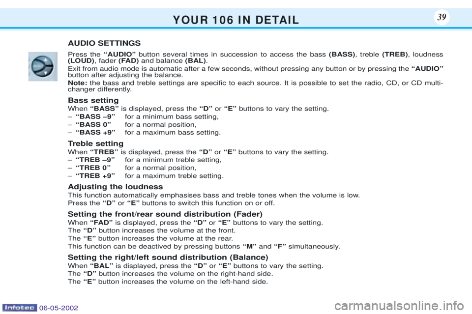 PEUGEOT 106 DAG 2001 Owners Guide Y O U R   1 0 6   I N   D E TA I L39
AUDIO SETTINGS Press the ÒAUDIOÓbutton several times in succession to access the bass  (BASS), treble  (TREB), loudness
(LOUD) , fader (FAD)and balance  (BAL).
E
