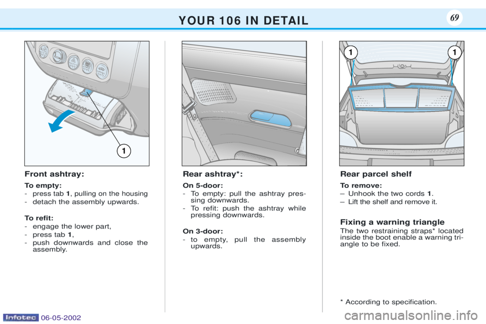 PEUGEOT 106 DAG 2001 Manual PDF Front ashtray: 
To empty: -
press tab 1, pulling on the housing
- detach the assembly upwards. 
To reÞt: 
- engage the lower part,
- press tab  1,
- push downwards and close the assembly. Rear ashtra
