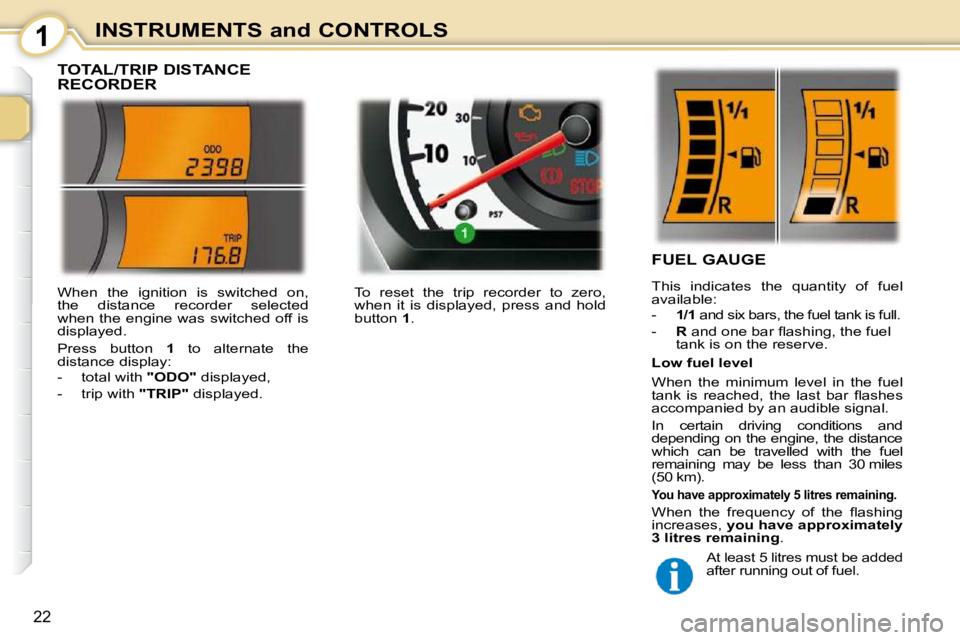 PEUGEOT 107 2010  Owners Manual 1
22
INSTRUMENTS and CONTROLS
             TOTAL/TRIP DISTANCE  
RECORDER 
                   FUEL GAUGE  
 This  indicates  the  quantity  of  fuel  
available:  
   -    1/1  and six bars, the fuel 