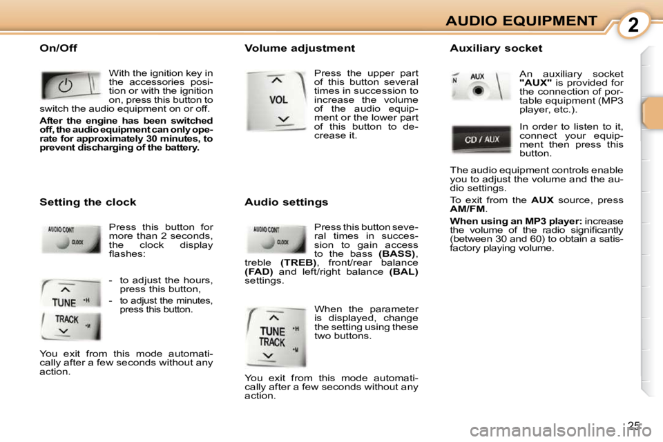 PEUGEOT 107 2010  Owners Manual 2
25
AUDIO EQUIPMENT
 On/Off
  With the ignition key in  
the  accessories  posi-
tion or with the ignition 
on, press this button to 
switch the audio equipment on or off. 
  
After  the  engine  has