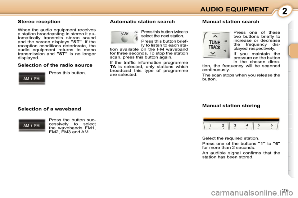 PEUGEOT 107 2010  Owners Manual 2
27
AUDIO EQUIPMENT
  Stereo reception  
 When  the  audio  equipment  receives  
a station broadcasting in stereo it au-
tomatically  transmits  stereo  sound 
and  the  screen  displays    "ST" .  