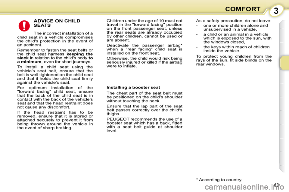 PEUGEOT 107 2010 Owners Guide 3
43
COMFORT
 ADVICE ON CHILD SEATS 
 The incorrect installation of a 
child  seat  in  a  vehicle  compromises  
the  childs  protection  in  the  event  of 
an accident.  
 Remember to fasten the s
