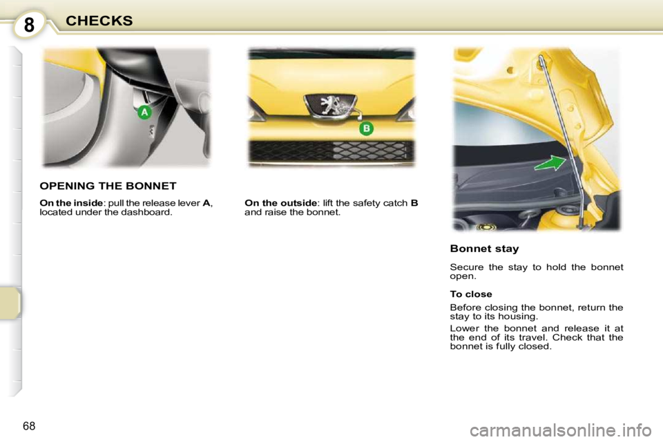 PEUGEOT 107 2010  Owners Manual 8
68
CHECKS
OPENING THE BONNET 
   
On the outside  : lift the safety catch   B  
and raise the bonnet.  
  Bonnet stay  
 Secure  the  stay  to  hold  the  bonnet  
open.  
  To close  
 Before closi