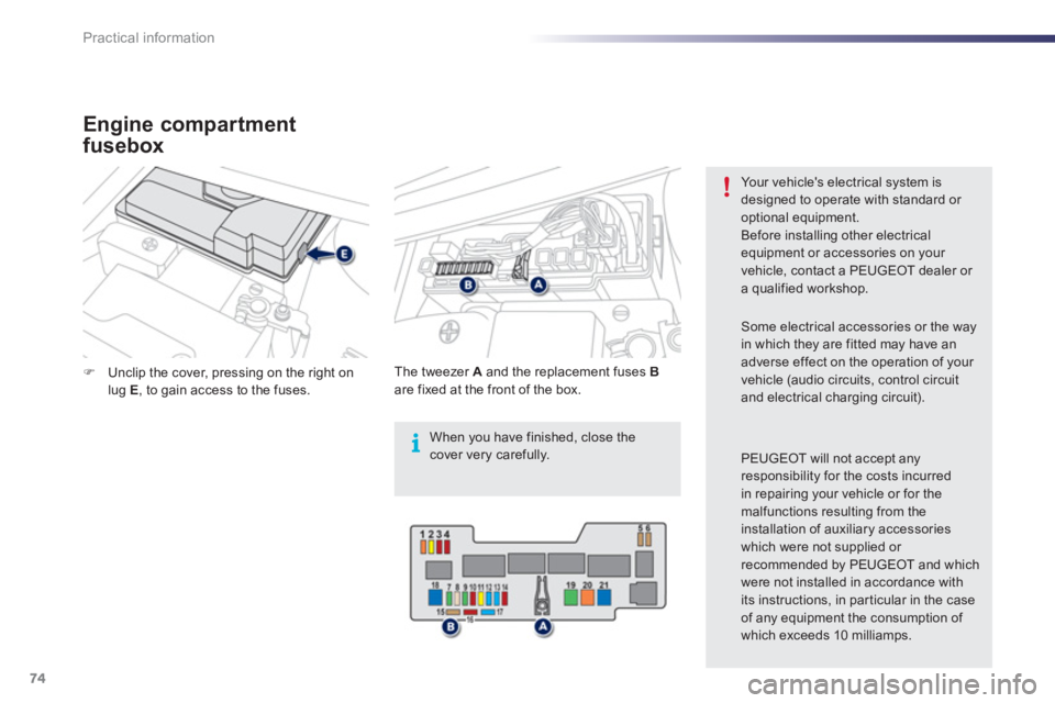 PEUGEOT 107 2012 Manual PDF i
74Practical information
�)Unclip the cover, pressing on the right onlug E, to gain access to the fuses.  
    
Th
e tweezer  A 
 and the replacement fuses  Bare fixed at the front of the box. 
Your 