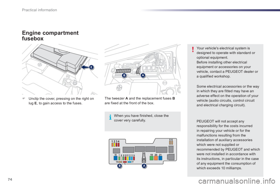 PEUGEOT 107 2012  Owners Manual i
74Practical information
�)Unclip the cover, pressing on the right onlug E, to gain access to the fuses.  
    
Th
e tweezer  A 
 and the replacement fuses  Bare fixed at the front of the box. 
Your 