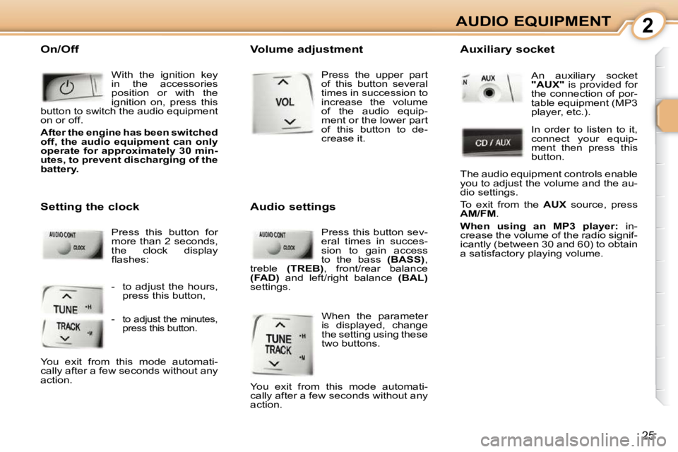 PEUGEOT 107 DAG 2010 Owners Manual 2
25
AUDIO EQUIPMENT
 On/Off
  With  the  ignition  key  
in  the  accessories 
position  or  with  the 
ignition  on,  press  this 
button to switch the audio equipment 
on or off.  
  
After the eng