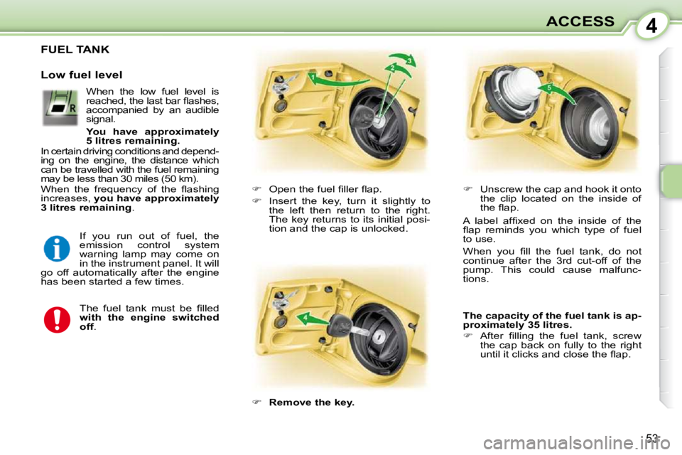 PEUGEOT 107 DAG 2010  Owners Manual 4
53
ACCESS
FUEL TANK 
    
� � �  �O�p�e�n� �t�h�e� �f�u�e�l� �ﬁ� �l�l�e�r� �ﬂ� �a�p�.� 
  
�    Insert  the  key,  turn  it  slightly  to 
the  left  then  return  to  the  right.  
The  k