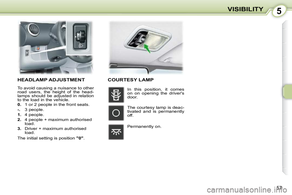 PEUGEOT 107 DAG 2010  Owners Manual 5
57
VISIBILITY
HEADLAMP ADJUSTMENT 
 To avoid causing a nuisance to other  
road  users,  the  height  of  the  head-
lamps  should  be  adjusted  in  relation 
to the load in the vehicle.  
  
0.   