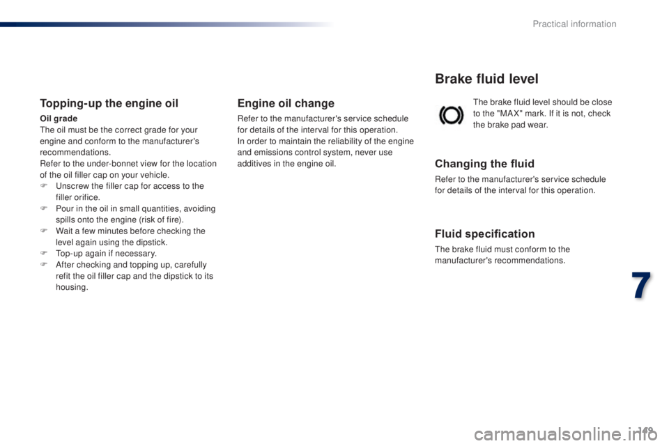PEUGEOT 108 2016  Owners Manual 149
108_en_Chap07_info-pratiques_ed01-2016
the brake fluid level should be close 
to the "MA X" mark. If it is not, check 
the brake pad wear.
Brake fluid level
Changing the fluid
Refer to the