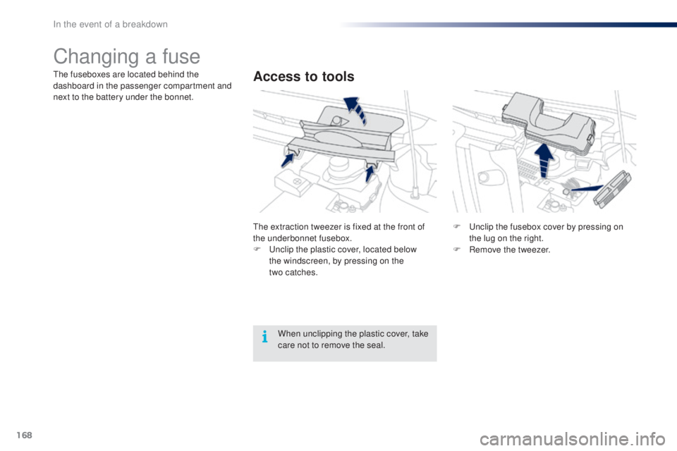 PEUGEOT 108 2016  Owners Manual 168
108_en_Chap08_en-cas-pannes_ed01-2016
Changing a fuse
Access to toolsthe fuseboxes are located behind the 
dashboard in the passenger compartment and 
next to the battery under the bonnet.
th
e ex