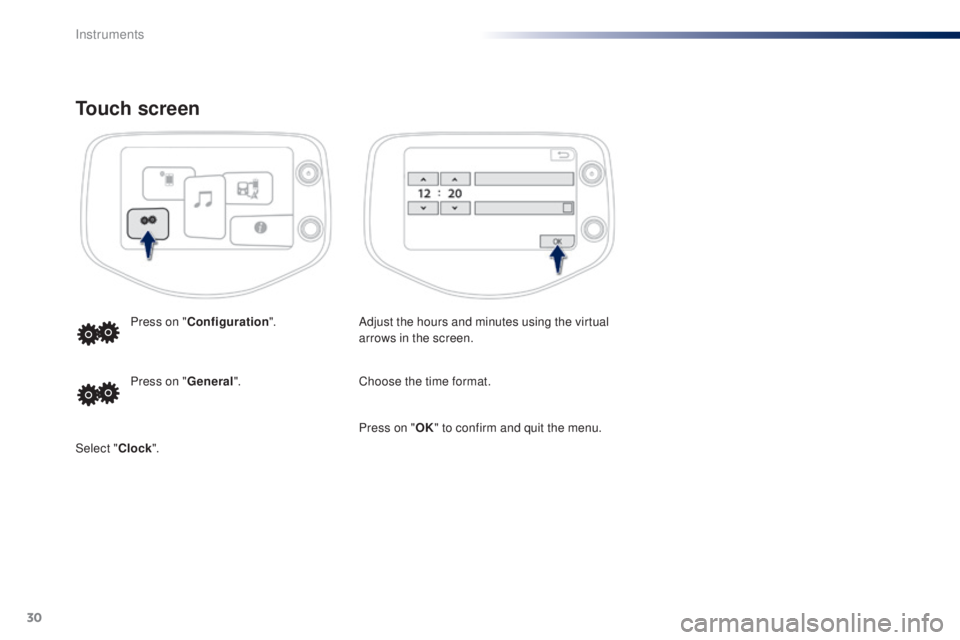 PEUGEOT 108 2016 Owners Guide 30
touch screen
Adjust the hours and minutes using the virtual 
arrows in the screen.
Press on "
Configuration ".
Choose the time format.
Press on "
gen

eral ".
Select " Clock"