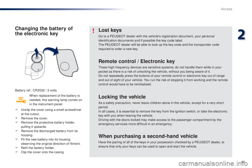 PEUGEOT 108 2016 Owners Guide 37
108_en_Chap02_ouvertures_ed01-2016
Changing the battery of  
the electronic key
Battery ref.: CR2032 / 3 volts.When replacement of the battery is 
needed, this warning lamp comes on 
in the instrum