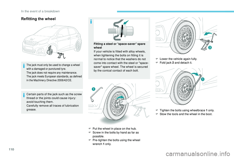 PEUGEOT 108 2018  Owners Manual 110
Refitting the wheel
The jack must only be used to change a wheel 
w ith a   damaged or punctured tyre.
The jack does not require any maintenance.
The jack meets European standards, as defined 
in 