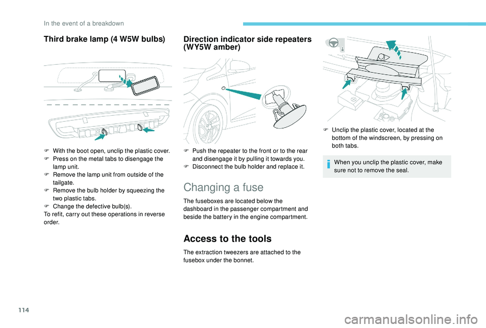 PEUGEOT 108 2018  Owners Manual 114
Third brake lamp (4 W5W bulbs)D irection indicator side repeaters 
(WY5W amber)
Changing a  fuse
The fuseboxes are located below the 
dashboard in the passenger compartment and 
beside the battery