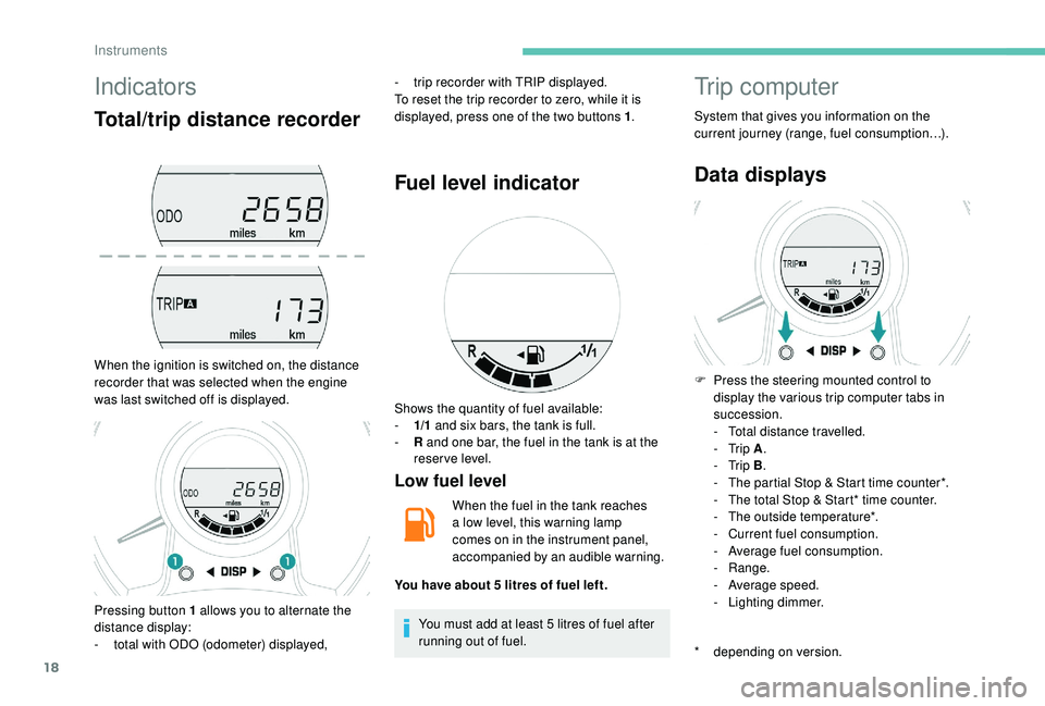 PEUGEOT 108 2018 User Guide 18
Indicators
Total/trip distance recorder
When the ignition is switched on, the distance
recorder that was selected when the engine
was last switched off is displayed.-
t
rip recorder with TRIP PEUGEOT 108 2018 User Guide 18
Indicators
Total/trip distance recorder
When the ignition is switched on, the distance
recorder that was selected when the engine
was last switched off is displayed.-
t
rip recorder with TRIP