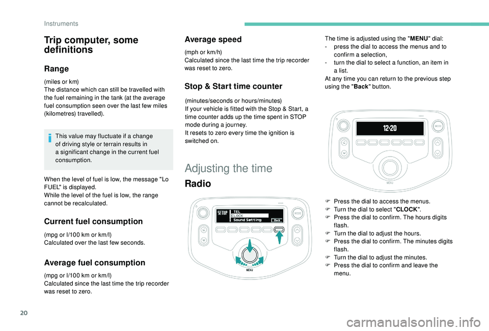 PEUGEOT 108 2018 Owners Manual 20
Trip computer, some
definitions
Range
(miles or km)
The distance which can still be travelled with
the fuel remaining in the tank (at the average
fuel consumption seen over the last few miles
( PEUGEOT 108 2018 Owners Manual 20
Trip computer, some
definitions
Range
(miles or km)
The distance which can still be travelled with
the fuel remaining in the tank (at the average
fuel consumption seen over the last few miles
(