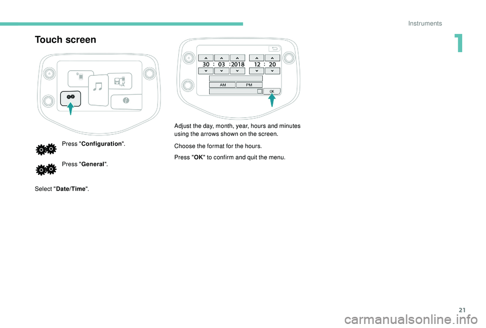 PEUGEOT 108 2018 Owners Manual 21
Touch screen
Press "Configuration ".
Press " General ".
Select " Date/Time ". Adjust the day, month, year, hours and minutes
using the arrows shown on the screen.
Choose th PEUGEOT 108 2018 Owners Manual 21
Touch screen
Press "Configuration ".
Press " General ".
Select " Date/Time ". Adjust the day, month, year, hours and minutes
using the arrows shown on the screen.
Choose th