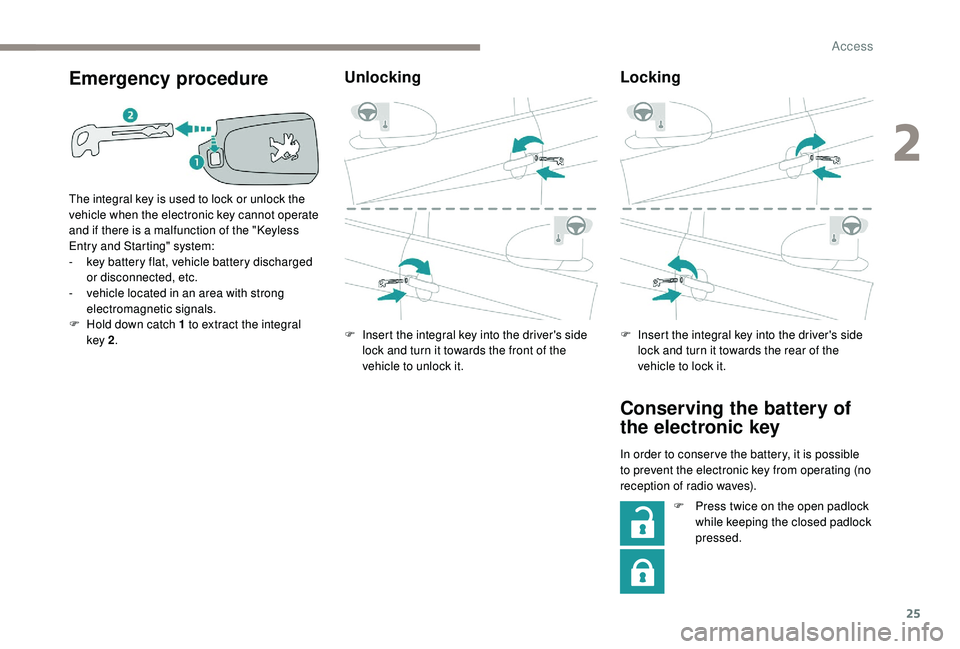 PEUGEOT 108 2018 Owners Manual 25
Emergency procedure
The integral key is used to lock or unlock the
vehicle when the electronic key cannot operate
and if there is a malfunction of the "
K
eyless
Entry and Starting" s PEUGEOT 108 2018 Owners Manual 25
Emergency procedure
The integral key is used to lock or unlock the
vehicle when the electronic key cannot operate
and if there is a malfunction of the "
K
eyless
Entry and Starting" s