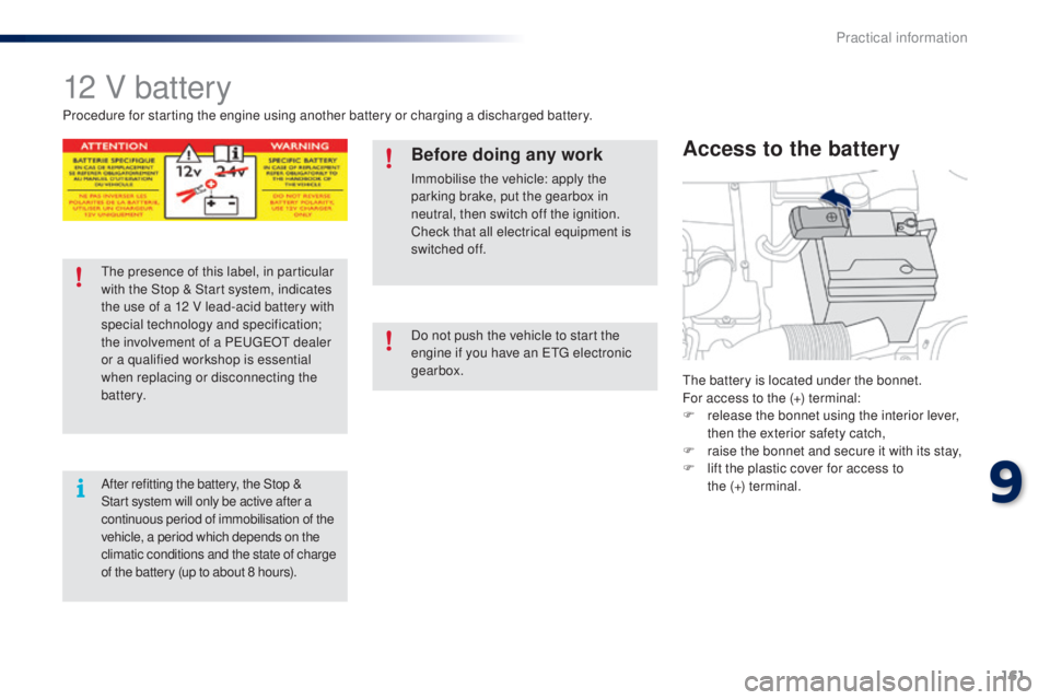 PEUGEOT 108 2014  Owners Manual 161
12 V battery
the battery is located under the bonnet.
For access to the (+) terminal:
F 
r
 elease the bonnet using the interior lever, 
then the exterior safety catch,
F
 
r
 aise the bonnet and 