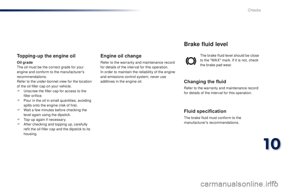 PEUGEOT 108 2014  Owners Manual 173
the brake fluid level should be close 
to the "MA X" mark. If it is not, check 
the brake pad wear.
Brake fluid level
Changing the fluid
Refer to the warranty and maintenance record 
for d