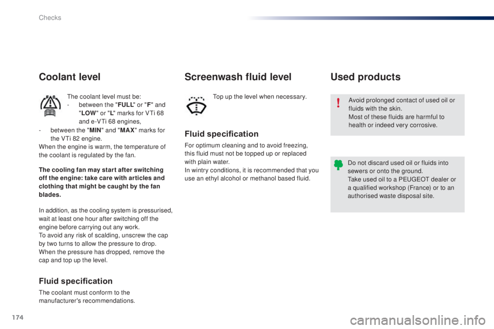 PEUGEOT 108 2014  Owners Manual 174
Avoid prolonged contact of used oil or 
fluids with the skin.
Most of these fluids are harmful to 
health or indeed very corrosive.
Do not discard used oil or fluids into 
sewers or onto the groun