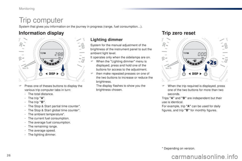 PEUGEOT 108 2014 Owners Manual 26
tr i p c o m p u t e r
System that gives you information on the journey in progress (range, fuel consumption…).
Information display
F Press one of theses buttons to display the various trip comp PEUGEOT 108 2014 Owners Manual 26
tr i p c o m p u t e r
System that gives you information on the journey in progress (range, fuel consumption…).
Information display
F Press one of theses buttons to display the various trip comp