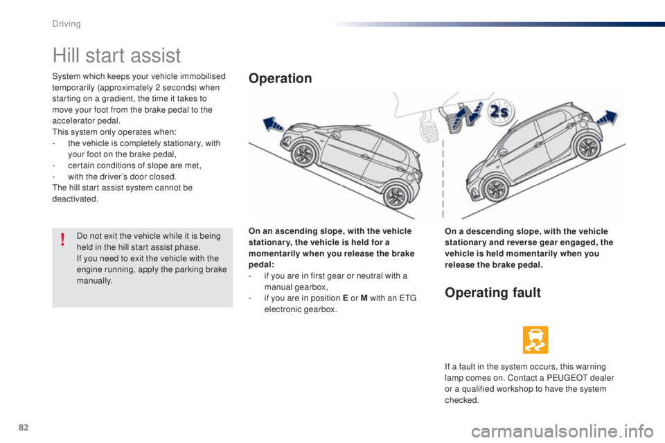 PEUGEOT 108 2014  Owners Manual 82
Hill start assist
System which keeps your vehicle immobilised 
temporarily (approximately 2 seconds) when 
starting on a gradient, the time it takes to 
move your foot from the brake pedal to the 
