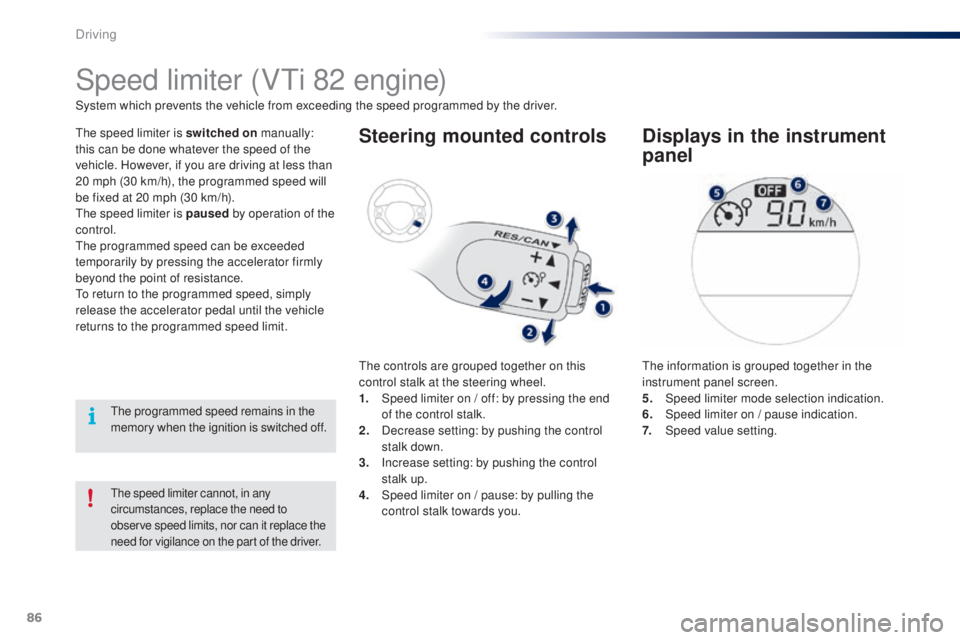 PEUGEOT 108 2014 Manual Online 86
the speed limiter cannot, in any 
circumstances, replace the need to 
observe speed limits, nor can it replace the 
need for vigilance on the part of the driver.
Speed limiter (Vti 82 engine)
the s