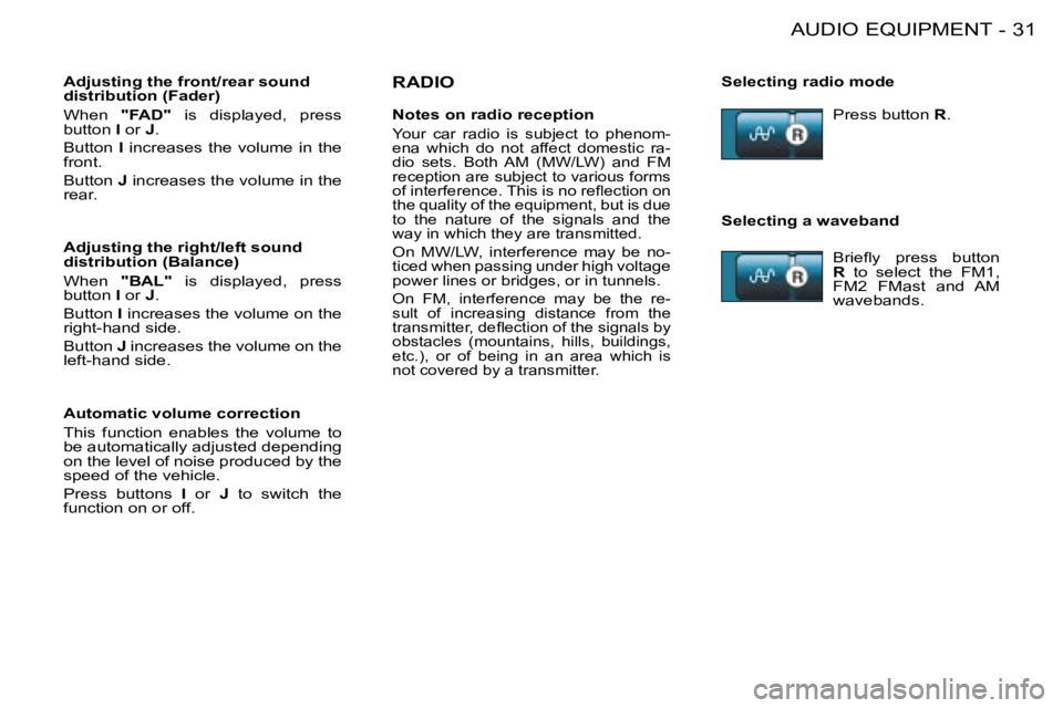 PEUGEOT 206 2008 Owners Manual 31
AUDIO EQUIPMENT
-
RADIOSelecting radio mode 
Selecting a waveband
Adjusting the front/rear sound  
distribution (Fader) 
When 
"FAD"�  �i�s�  �d�i�s�p�l�a�y�e�d�,�  �p�r�e�s�s�   
button  I or  J.
