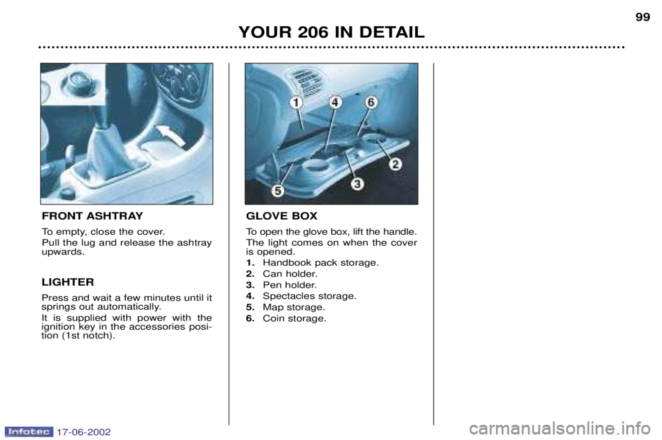 PEUGEOT 206 2002 Owners Manual YOUR 206 IN DETAIL99
FRONT ASHTRAY
To empty, close the cover. Pull the lug and release the ashtray upwards.
LIGHTER Press and wait a few minutes until it
springs out automatically. It is supplied wi PEUGEOT 206 2002 Owners Manual YOUR 206 IN DETAIL99
FRONT ASHTRAY
To empty, close the cover. Pull the lug and release the ashtray upwards.
LIGHTER Press and wait a few minutes until it
springs out automatically. It is supplied wi