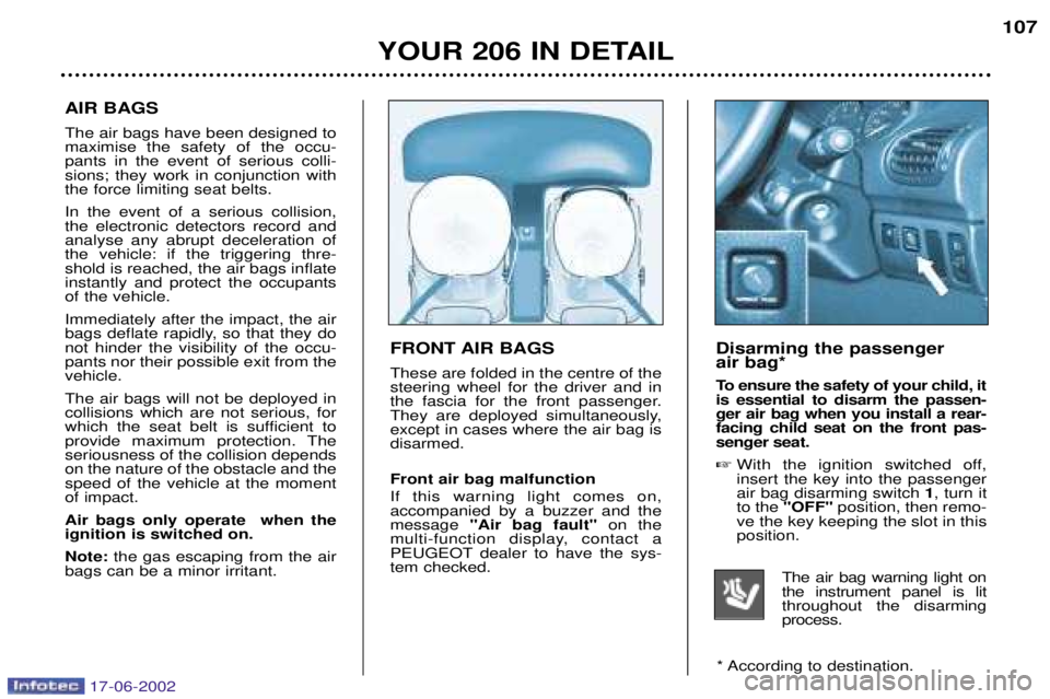 PEUGEOT 206 2002  Owners Manual YOUR 206 IN DETAIL107
FRONT AIR BAGS These are folded in the centre of the steering wheel for the driver and in
the fascia for the front passenger.
They are deployed simultaneously,except in cases whe