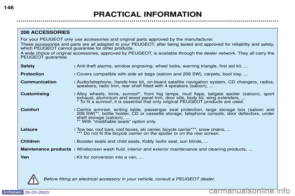 PEUGEOT 206 2003 Owners Manual 26-05-2003
PRACTICAL INFORMATION
146
206 ACCESSORIES
For your PEUGEOT only use accessories and original parts approved by the manufacturer.
These accessories and parts are all adapted to your PEUGEO PEUGEOT 206 2003 Owners Manual 26-05-2003
PRACTICAL INFORMATION
146
206 ACCESSORIES
For your PEUGEOT only use accessories and original parts approved by the manufacturer.
These accessories and parts are all adapted to your PEUGEO