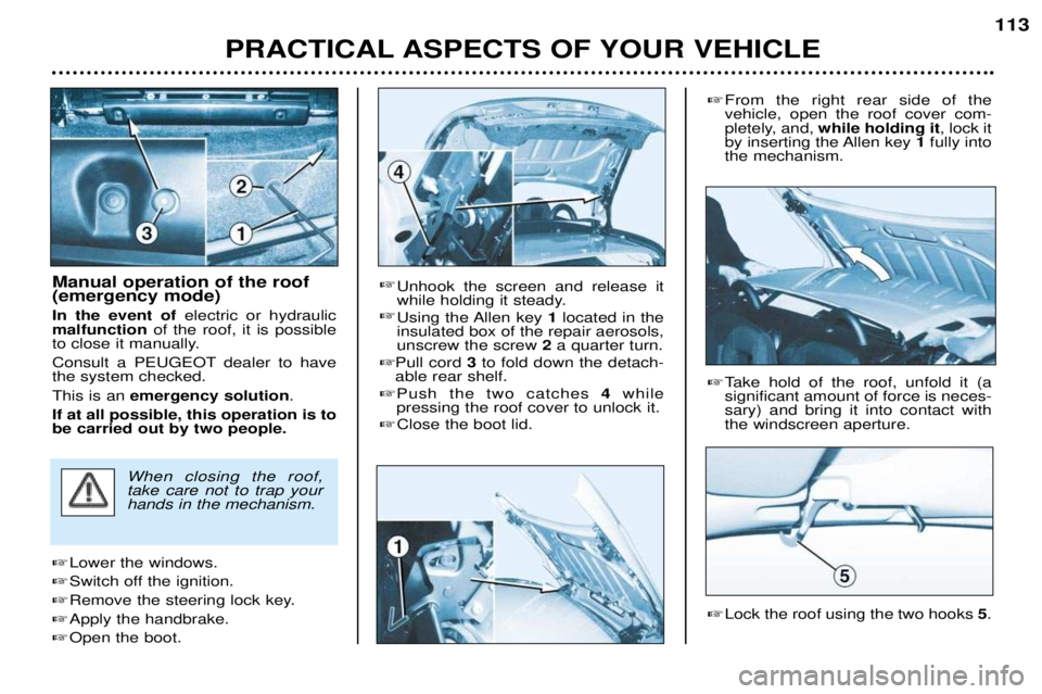 PEUGEOT 206 CC 2001  Owners Manual PRACTICAL ASPECTS OF YOUR VEHICLE113
Manual operation of the roof (emergency mode) In the event of 
electric or hydraulic
malfunction of the roof, it is possible
to close it manually.
Consult a PEUGEO