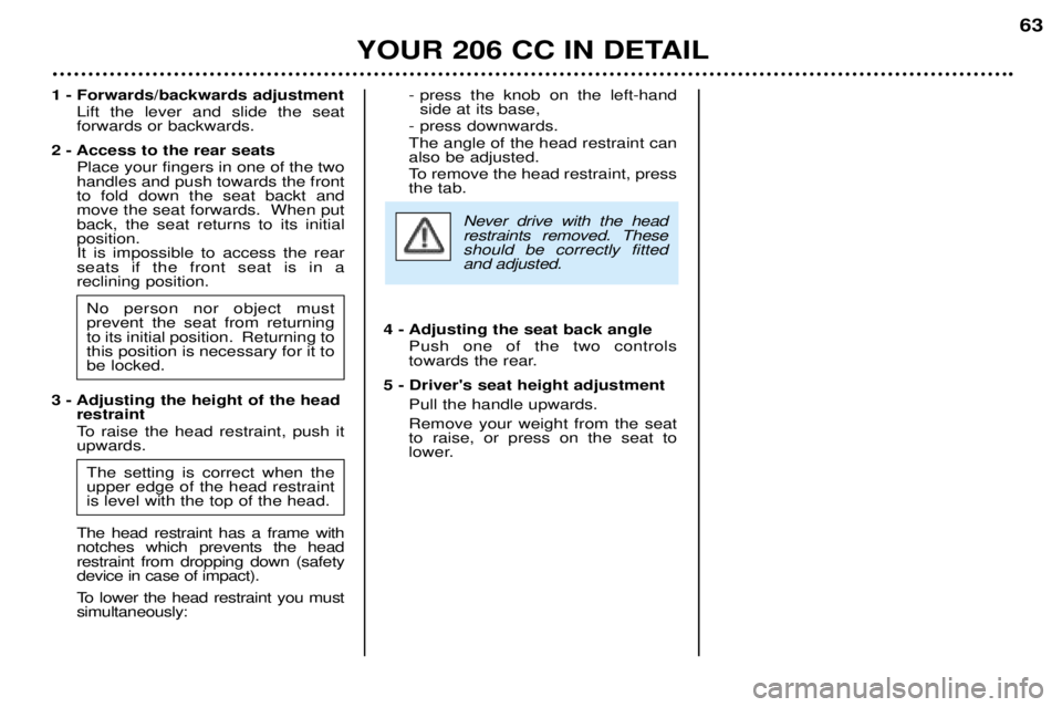 PEUGEOT 206 CC 2001 Repair Manual YOUR 206 CC IN DETAIL63
1 - Forwards/backwards adjustment
Lift the lever and slide the seat forwards or backwards.
2 - Access to the rear seats Place your fingers in one of the twohandles and push tow PEUGEOT 206 CC 2001 Repair Manual YOUR 206 CC IN DETAIL63
1 - Forwards/backwards adjustment
Lift the lever and slide the seat forwards or backwards.
2 - Access to the rear seats Place your fingers in one of the twohandles and push tow