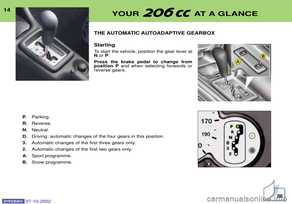 PEUGEOT 206 CC DAG 2002 User Guide 14THE AUTOMATIC AUTOADAPTIVE GEARBOX Starting
To start the vehicle, position the gear lever at Nor P.
Press the brake pedal to change fromposition P and when selecting forwards or
reverse gears.
P. PEUGEOT 206 CC DAG 2002 User Guide 14THE AUTOMATIC AUTOADAPTIVE GEARBOX Starting
To start the vehicle, position the gear lever at Nor P.
Press the brake pedal to change fromposition P and when selecting forwards or
reverse gears.
P.