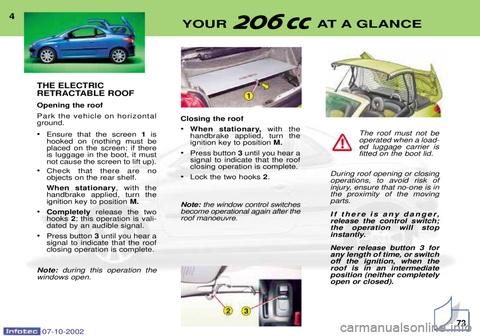 PEUGEOT 206 CC DAG 2002 Owners Manual THE ELECTRIC
RETRACTABLE ROOF Opening the roof
Park the vehicle on horizontal ground. ¥Ensure that the screen 1is
hooked on (nothing must be placed on the screen; if thereis luggage in the boot, i PEUGEOT 206 CC DAG 2002 Owners Manual THE ELECTRIC
RETRACTABLE ROOF Opening the roof
Park the vehicle on horizontal ground. ¥Ensure that the screen 1is
hooked on (nothing must be placed on the screen; if thereis luggage in the boot, i
