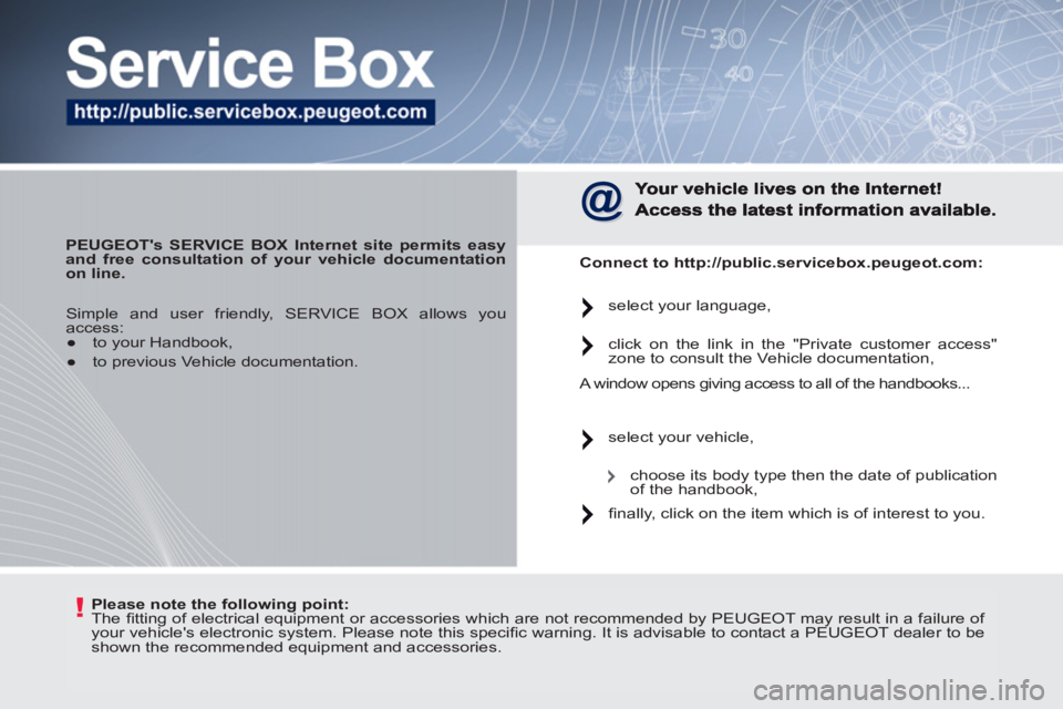 PEUGEOT 207 2011  Owners Manual !   
Please note the following point: 
 
  The ﬁ tting of electrical equipment or accessories which are not recommended by PEUGEOT may result in a failure of 
your vehicles electronic system. Pleas