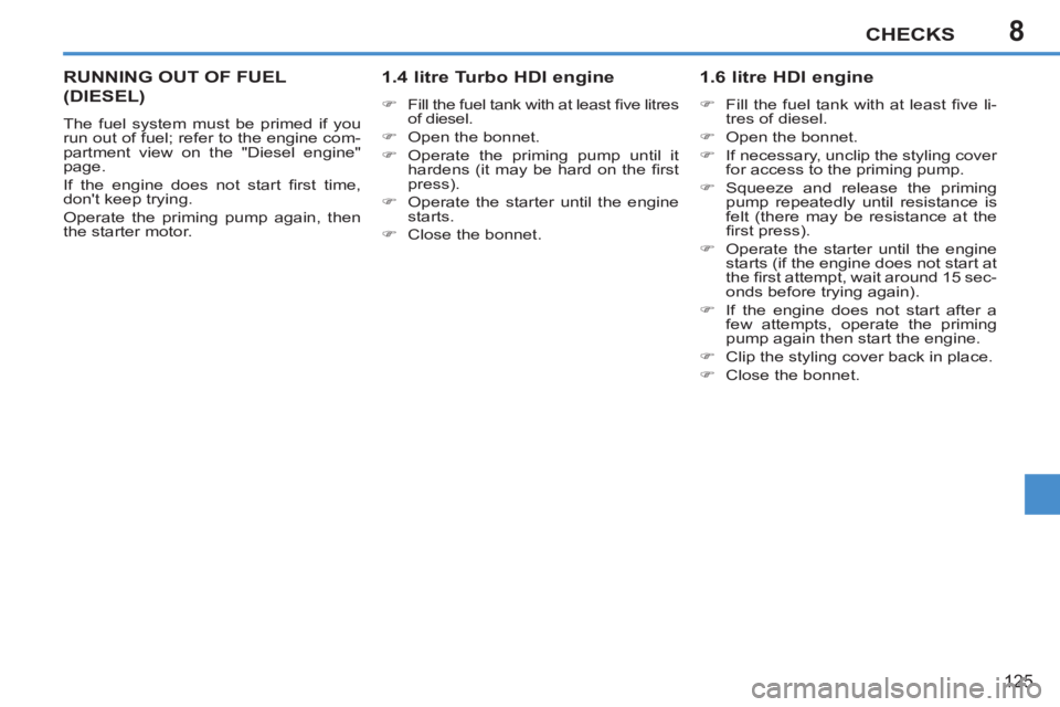 PEUGEOT 207 2011  Owners Manual 8CHECKS
125
RUNNING OUT OF FUEL 
(DIESEL)
  The fuel system must be primed if you 
run out of fuel; refer to the engine com-
partment view on the "Diesel engine" 
page. 
  If the engine does not start