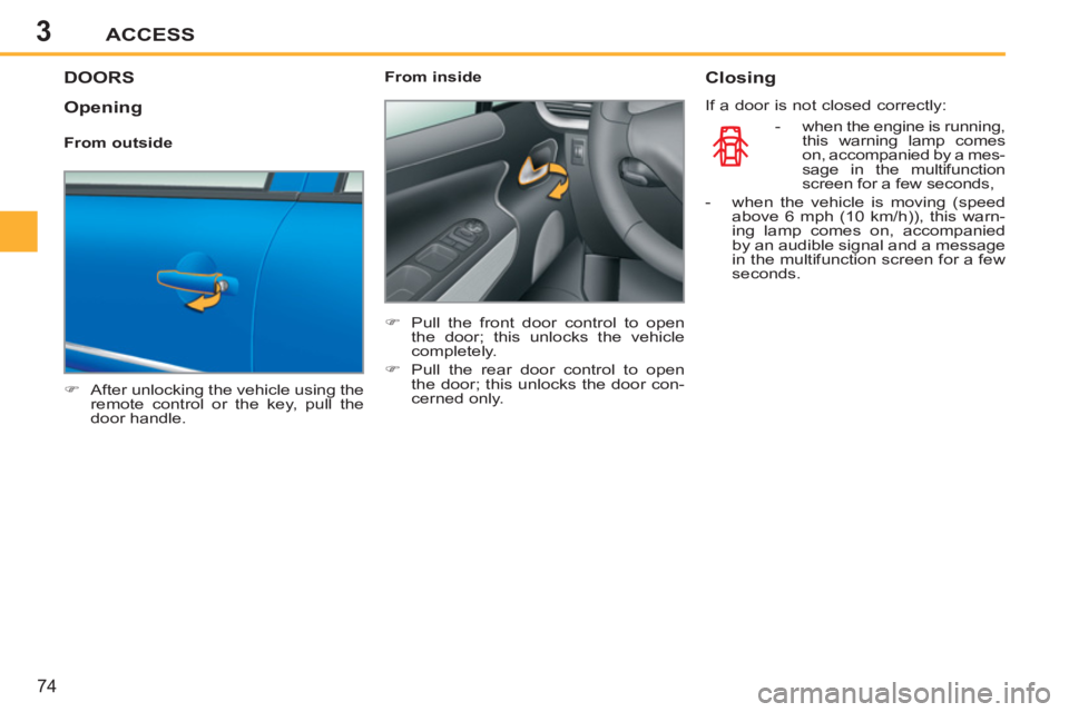 PEUGEOT 207 2011 Manual PDF 3ACCESS
74
DOORS
   
 
�) 
  After unlocking the vehicle using the 
remote control or the key, pull the 
door handle.  
    
From inside 
   
 
�) 
  Pull the front door control to open 
the door; thi