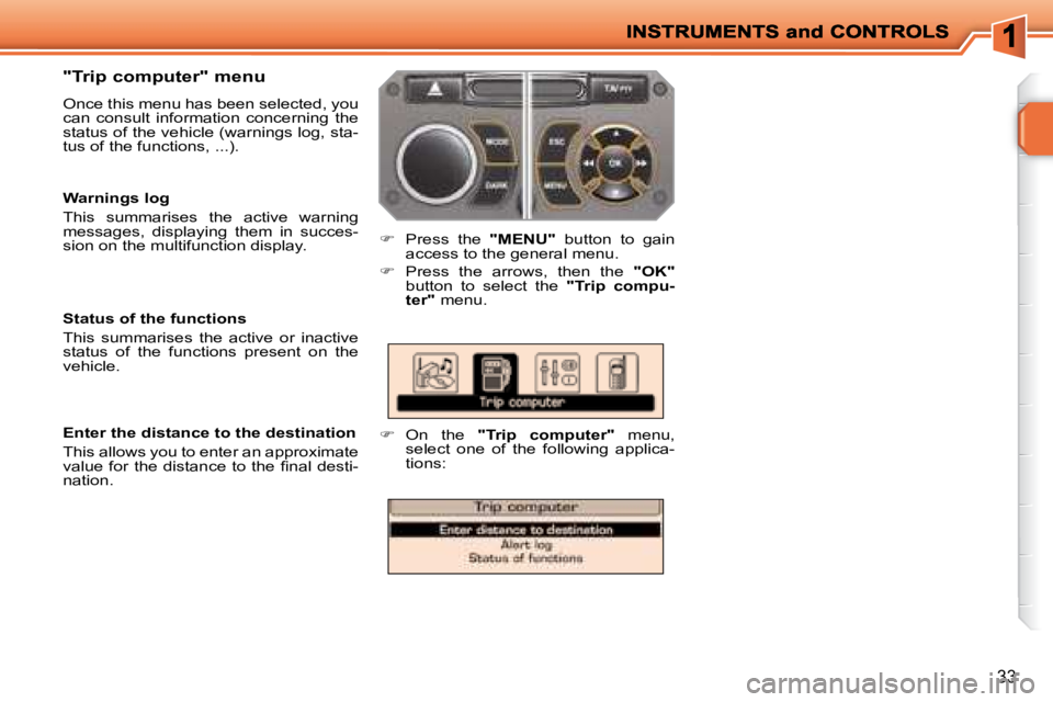 PEUGEOT 207 2008  Owners Manual 33
  "Trip computer" menu  
 Once this menu has been selected, you  
can  consult  information  concerning  the 
status of the vehicle (warnings log, sta-
tus of the functions, ...). 
   
�    Pres