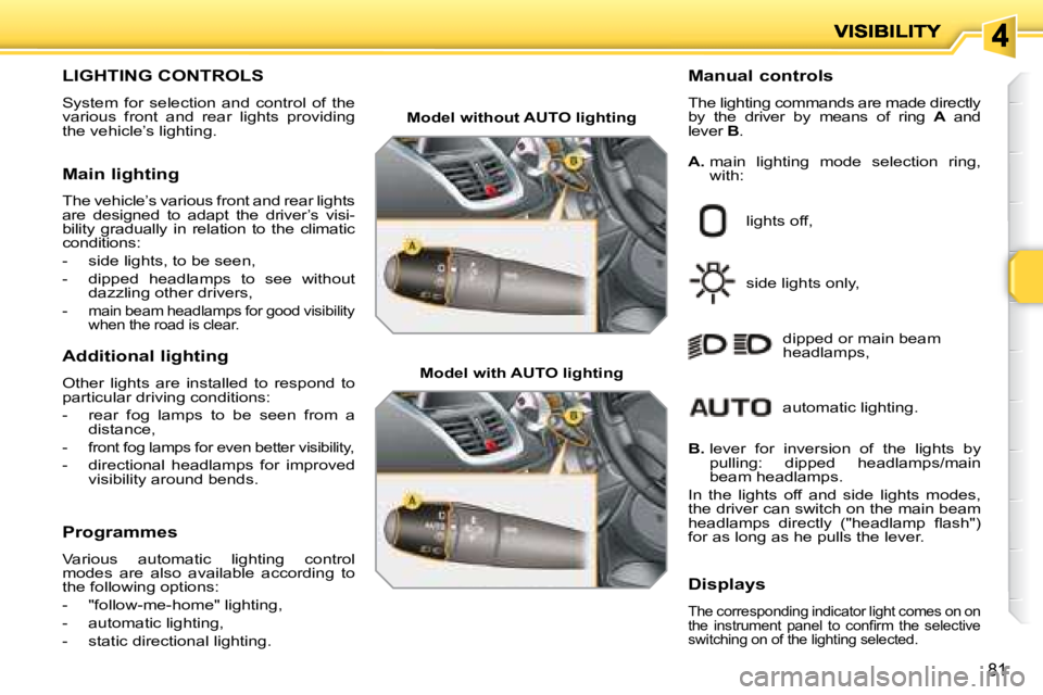 PEUGEOT 207 2008  Owners Manual 81
                       LIGHTING CONTROLS 
 System  for  selection  and  control  of  the  
various  front  and  rear  lights  providing 
the vehicle’s lighting.   Manual controls  
 The lighting 