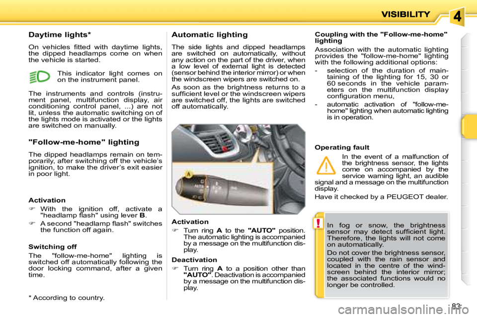 PEUGEOT 207 2008  Owners Manual !
83
 In  fog  or  snow,  the  brightness  
�s�e�n�s�o�r�  �m�a�y�  �d�e�t�e�c�t�  �s�u�f�ﬁ� �c�i�e�n�t�  �l�i�g�h�t�.� 
Therefore,  the  lights  will  not  come 
on automatically.  
 Do not cover t