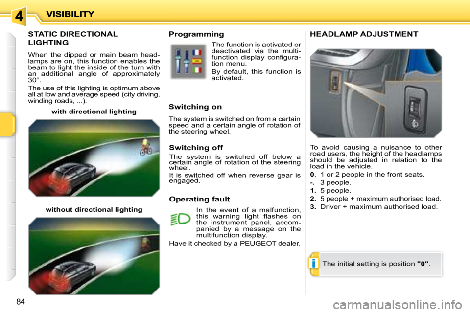 PEUGEOT 207 2008  Owners Manual i
84
       STATIC DIRECTIONAL 
LIGHTING 
 When  the  dipped  or  main  beam  head- 
lamps  are  on,  this  function  enables  the 
beam to light the inside of the turn with 
an  additional  angle  of