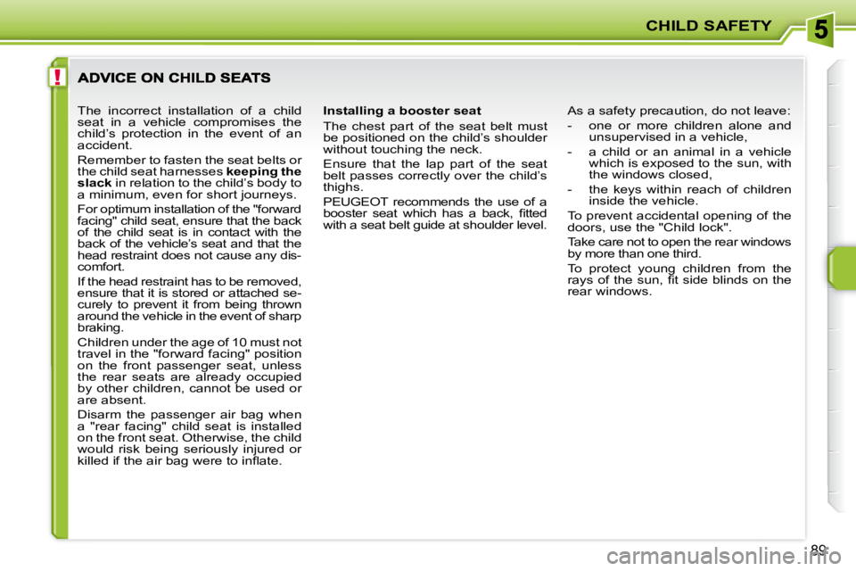 PEUGEOT 207 2008  Owners Manual !
CHILD SAFETY
89
  Installing a booster seat  
 The  chest  part  of  the  seat  belt  must  
be positioned on the child’s shoulder 
without touching the neck.  
 Ensure  that  the  lap  part  of  