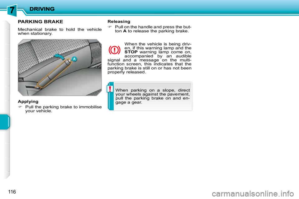 PEUGEOT 207 2009  Owners Manual !
116
 When  parking  on  a  slope,  direct  
your wheels against the pavement, 
pull  the  parking  brake  on  and  en-
gage a gear.   
PARKING BRAKE 
 Mechanical  brake  to  hold  the  vehicle when 