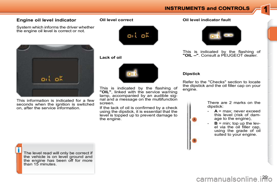 PEUGEOT 207 2009 Owners Manual i
29
 The level read will only be correct if  
the  vehicle  is  on  level  ground  and 
the  engine  has  been  off  for  more 
than 15 minutes. 
                Engine oil level indicator  
 System 