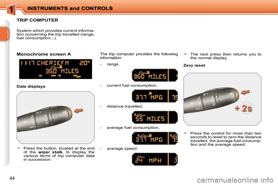 PEUGEOT 207 2009 Service Manual 44
TRIP COMPUTER 
   
�    Press the button, located at the end 
of  the    wiper  
  stalk  ,  to  display  the 
various  items  of  trip  computer  data  
in succession.   The  trip  computer  pr