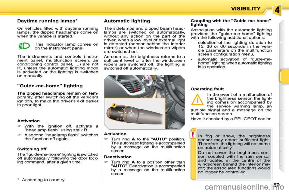 PEUGEOT 207 2009  Owners Manual !
87
 In  fog  or  snow,  the  brightness  
�s�e�n�s�o�r�  �m�a�y�  �d�e�t�e�c�t�  �s�u�f�ﬁ� �c�i�e�n�t�  �l�i�g�h�t�.� 
Therefore, the lighting will not come 
on automatically.  
 Do  not  cover  t