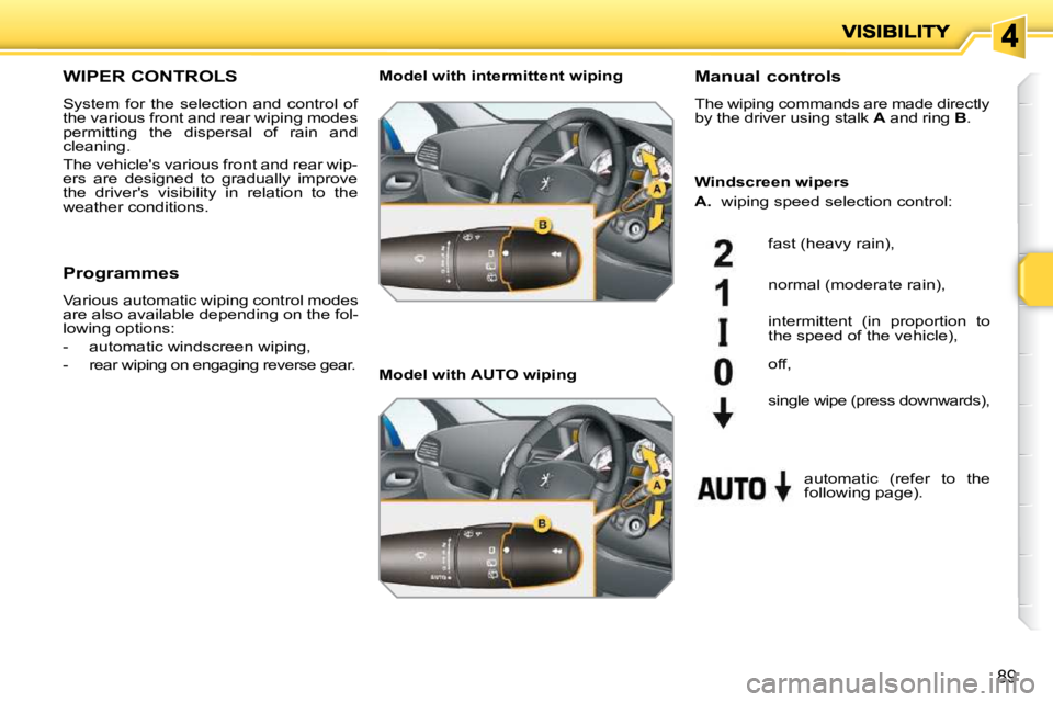 PEUGEOT 207 2009  Owners Manual 89
WIPER CONTROLS 
 System  for  the  selection  and  control  of  
the various front and rear wiping modes 
permitting  the  dispersal  of  rain  and 
cleaning.  
 The vehicles various front and rea